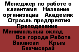 Менеджер по работе с клиентами › Название организации ­ Академик › Отрасль предприятия ­ Преподавание › Минимальный оклад ­ 30 000 - Все города Работа » Вакансии   . Крым,Бахчисарай